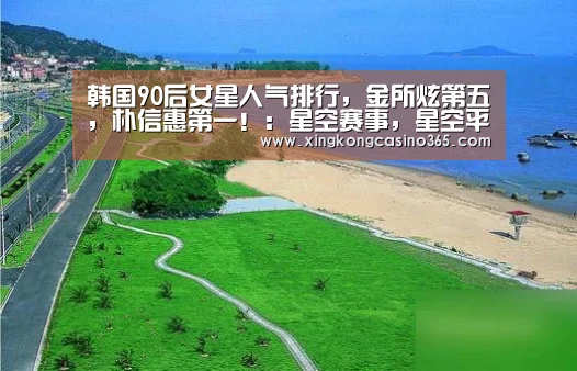 韩国90后女星人气排行，金所炫第五，朴信惠第一！：星空赛事，星空平台，星空APP