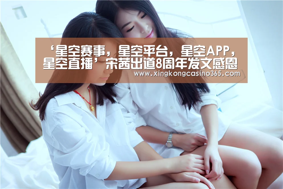 ‘星空赛事,星空平台,星空APP,星空直播’宋茜出道8周年发文感恩:希望10周年的自己能够享受生活(图1) 星空赛事,星空平台,星空APP,星空直播